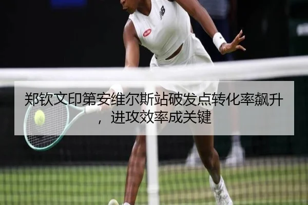 郑钦文印第安维尔斯站破发点转化率飙升，进攻效率成关键