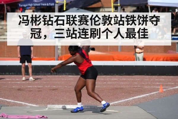 冯彬钻石联赛伦敦站铁饼夺冠，三站连刷个人最佳