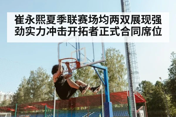 崔永熙夏季联赛场均两双展现强劲实力冲击开拓者正式合同席位