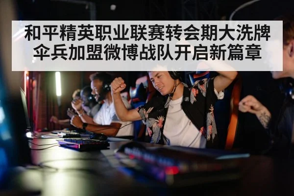 和平精英职业联赛转会期大洗牌伞兵加盟微博战队开启新篇章