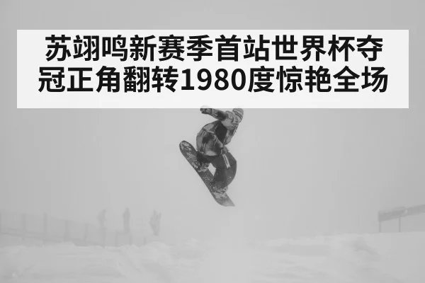 苏翊鸣新赛季首站世界杯夺冠正角翻转1980度惊艳全场