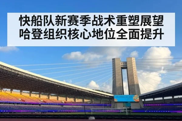 快船队新赛季战术重塑展望 哈登组织核心地位全面提升