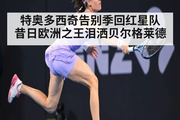 特奥多西奇告别季回红星队 昔日欧洲之王泪洒贝尔格莱德